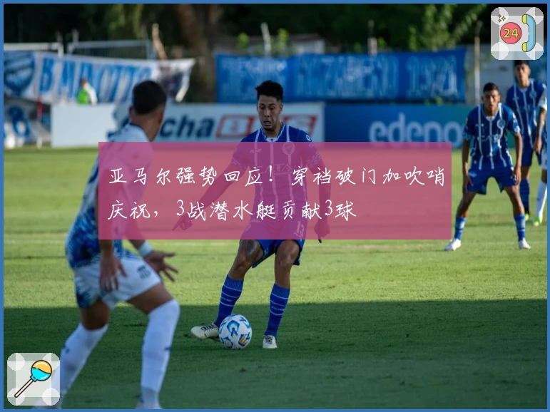 亚马尔强势回应！穿裆破门加吹哨庆祝，3战潜水艇贡献3球