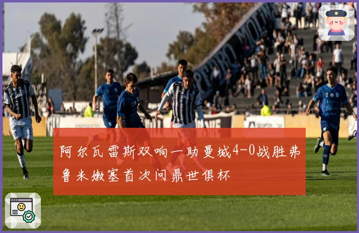 阿尔瓦雷斯双响一助曼城4-0战胜弗鲁米嫩塞首次问鼎世俱杯