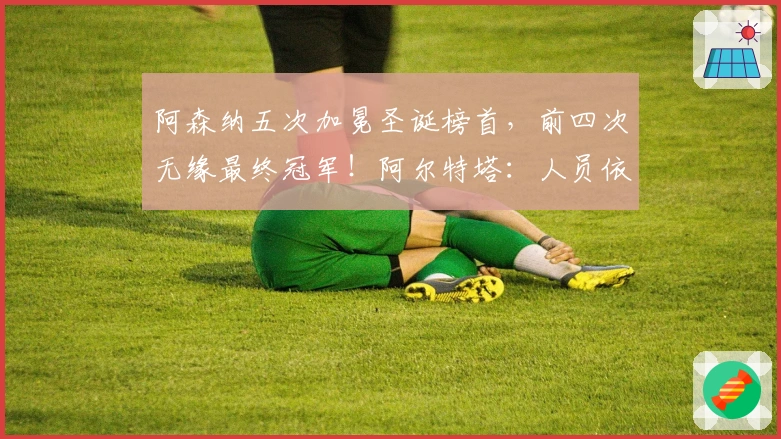 阿森纳五次加冕圣诞榜首，前四次无缘最终冠军！阿尔特塔：人员依然不足！