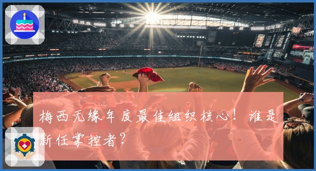 梅西无缘年度最佳组织核心！谁是新任掌控者？