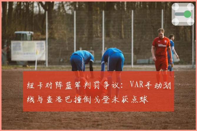 纽卡对阵蓝军判罚争议：VAR手动划线与查洛巴撞倒戈登未获点球