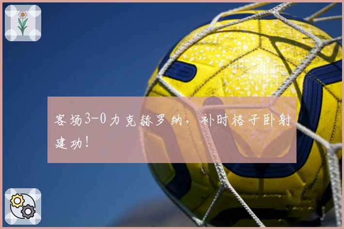 客场3-0力克赫罗纳，补时格子卧射建功！