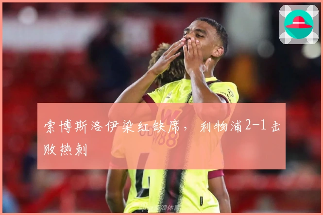 索博斯洛伊染红缺席，利物浦2-1击败热刺