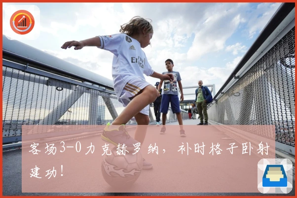 客场3-0力克赫罗纳，补时格子卧射建功！