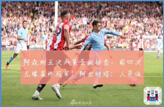 阿森纳五次加冕圣诞榜首，前四次无缘最终冠军！阿尔特塔：人员依然不足！