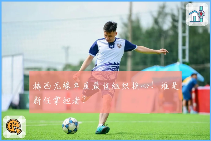 梅西无缘年度最佳组织核心！谁是新任掌控者？