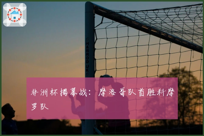 非洲杯揭幕战：摩洛哥队首胜科摩罗队